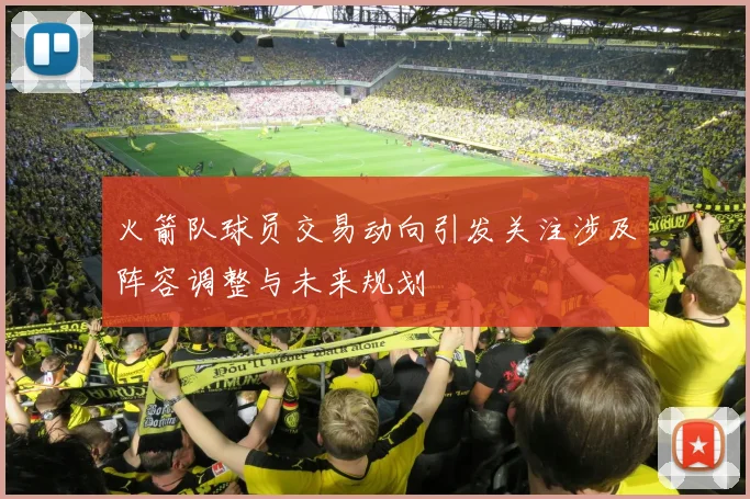 火箭队球员交易动向引发关注涉及阵容调整与未来规划