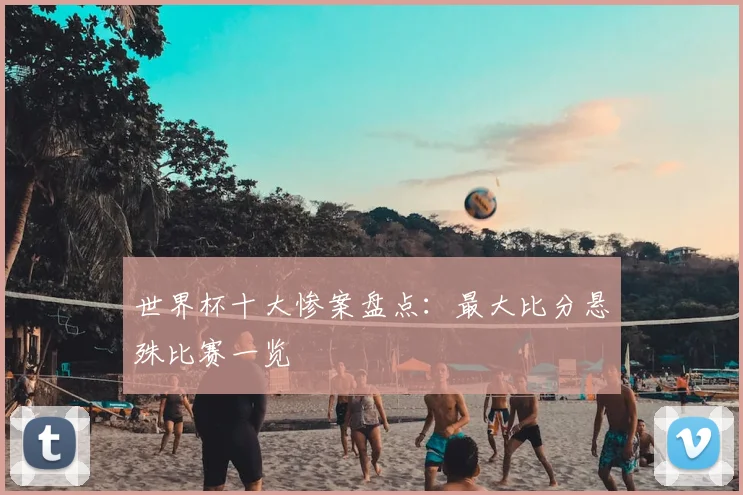 世界杯十大惨案盘点:最大比分悬殊比赛一览