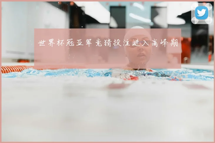 世界杯冠亚军竞猜投注进入高峰期