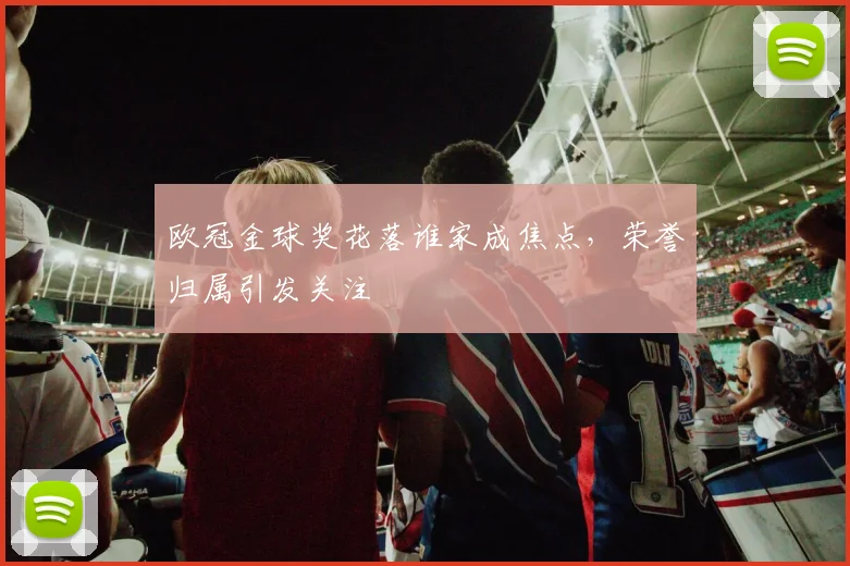 欧冠金球奖花落谁家成焦点，荣誉归属引发关注