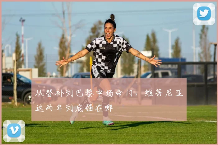从替补到巴黎中场命门，维蒂尼亚这两年到底强在哪